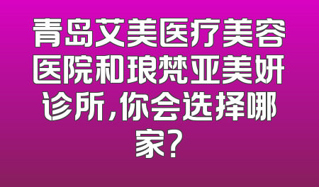 青岛艾美医疗美容医院和琅梵亚美妍诊所，你会选择哪家？