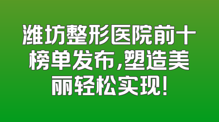 潍坊整形医院前十榜单发布，塑造美丽轻松实现！