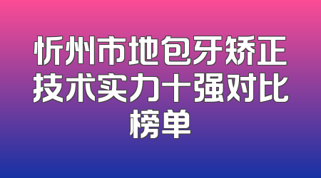 忻州市地包牙矫正技术实力十强对比榜单