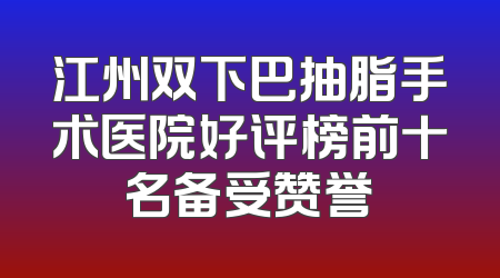 江州双下巴抽脂手术医院好评榜前十名备受赞誉