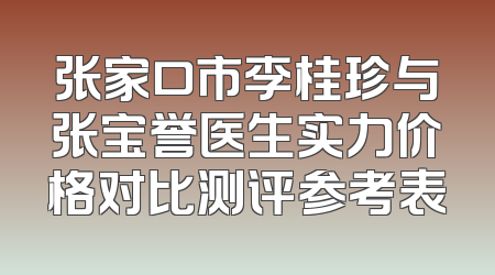 张家口市李桂珍与张宝誉医生实力价格对比测评参考表