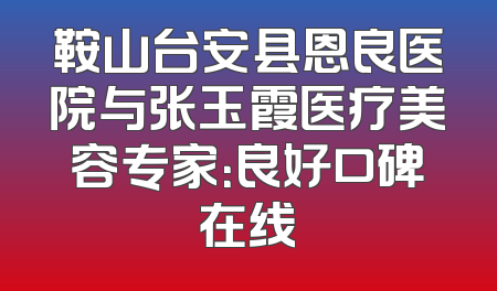 鞍山台安县恩良医院与张玉霞医疗美容专家：良好口碑在线