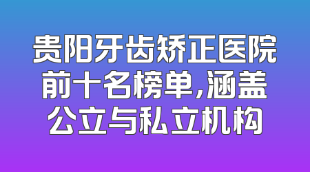 贵阳牙齿矫正医院前十名榜单，涵盖公立与私立机构