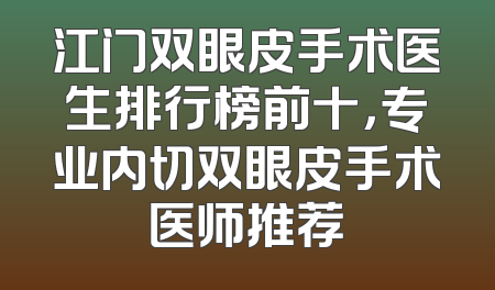 江门双眼皮手术医生排行榜前十，专业内切双眼皮手术医师推荐