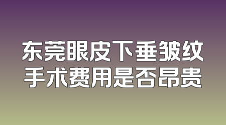 东莞眼皮下垂皱纹手术费用是否昂贵