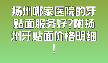 扬州哪家医院的牙贴面服务好？附扬州牙贴面价格明细！