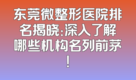 东莞微整形医院排名揭晓：深入了解哪些机构名列前茅！