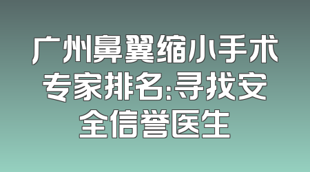 广州鼻翼缩小手术专家排名：寻找安全信誉医生