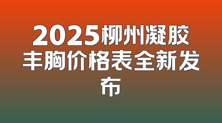2025柳州凝胶丰胸价格表全新发布