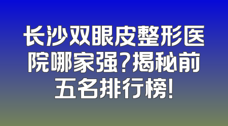 长沙双眼皮整形医院哪家强？揭秘前五名排行榜！