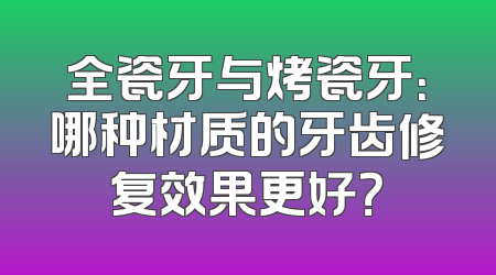 全瓷牙与烤瓷牙：哪种材质的牙齿修复效果更好？