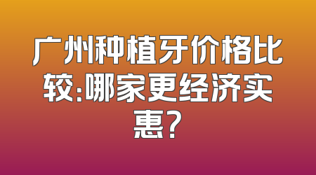 广州种植牙价格比较：哪家更经济实惠？