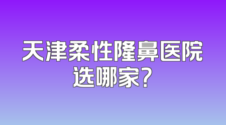 天津柔性隆鼻医院选哪家？