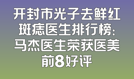 开封市光子去鲜红斑痣医生排行榜：马杰医生荣获医美前8好评