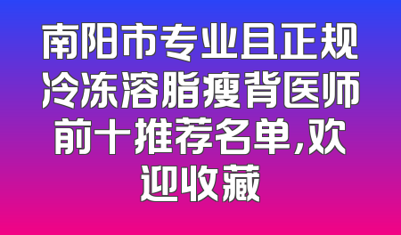 南阳市专业且正规冷冻溶脂瘦背医师前十推荐名单，欢迎收藏