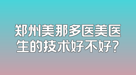 郑州美那多医美医生的技术好不好？