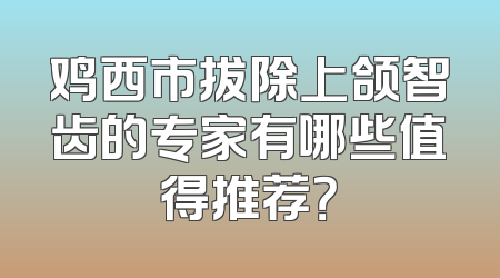 鸡西市拔除上颌智齿的专家有哪些值得推荐？