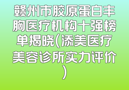 赣州市胶原蛋白丰胸医疗机构十强榜单揭晓（添美医疗美容诊所实力评价）