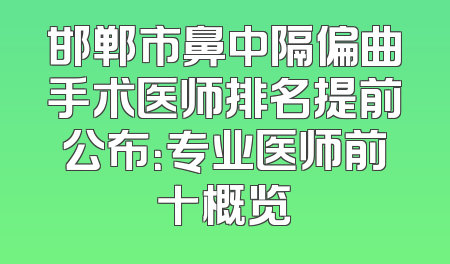 邯郸市鼻中隔偏曲手术医师排名提前公布：专业医师前十概览