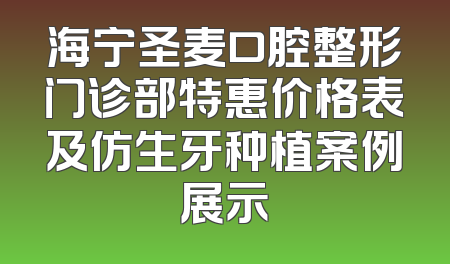海宁圣麦口腔整形门诊部特惠价格表及仿生牙种植案例展示