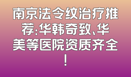 南京法令纹治疗推荐：华韩奇致、华美等医院资质齐全！