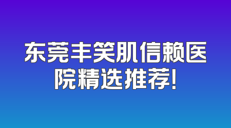 东莞丰笑肌信赖医院精选推荐！