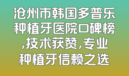沧州市韩国多普乐种植牙医院口碑榜，技术获赞，专业种植牙信赖之选
