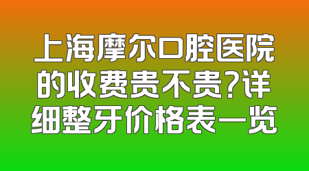 上海摩尔口腔医院的收费贵不贵？详细整牙价格表一览