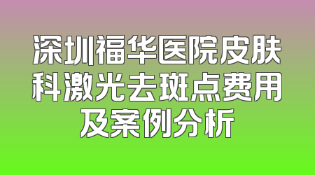 深圳福华医院皮肤科激光去斑点费用及案例分析