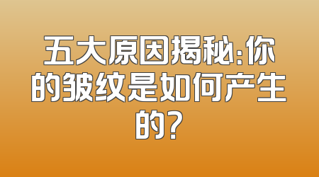 五大原因揭秘：你的皱纹是如何产生的？