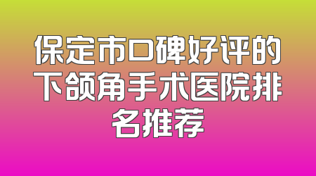 保定市口碑好评的下颌角手术医院排名推荐