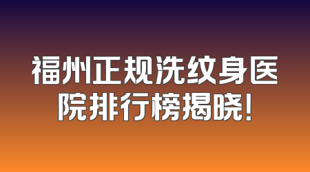 福州正规洗纹身医院排行榜揭晓！