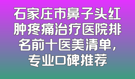 石家庄市鼻子头红肿疼痛治疗医院排名前十医美清单，专业口碑推荐