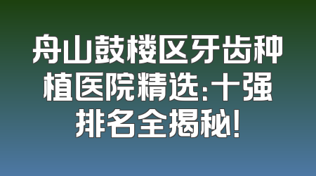 舟山鼓楼区牙齿种植医院精选：十强排名全揭秘！