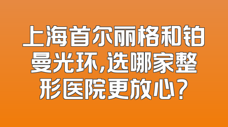 上海首尔丽格和铂曼光环，选哪家整形医院更放心？