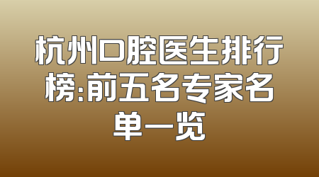 杭州口腔医生排行榜：前五名专家名单一览