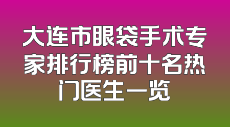 大连市眼袋手术专家排行榜前十名热门医生一览