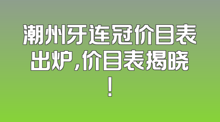 潮州牙连冠价目表出炉，价目表揭晓！