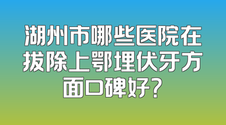 湖州市哪些医院在拔除上鄂埋伏牙方面口碑好？