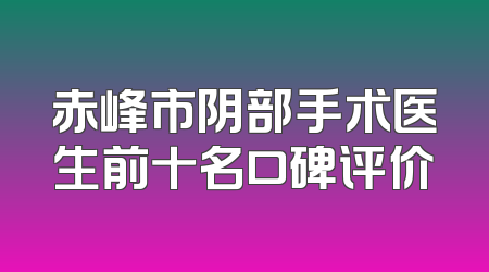 赤峰市阴部手术医生前十名口碑评价