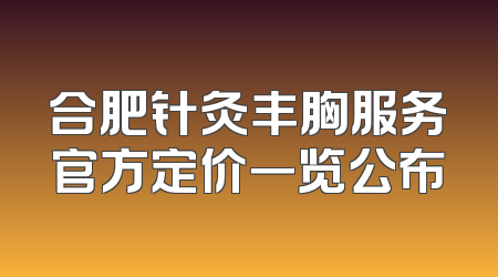 合肥针灸丰胸服务官方定价一览公布