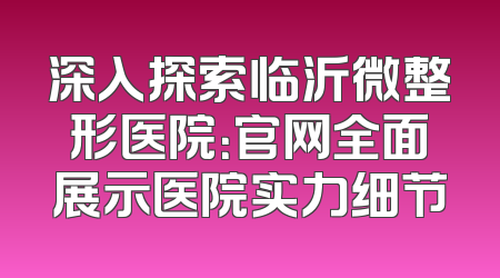 深入探索临沂微整形医院：官网全面展示医院实力细节