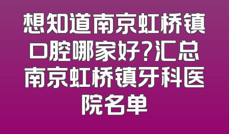 想知道南京虹桥镇口腔哪家好？汇总南京虹桥镇牙科医院名单