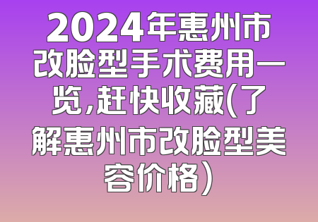 2024年惠州市改脸型手术费用一览，赶快收藏（了解惠州市改脸型美容价格）