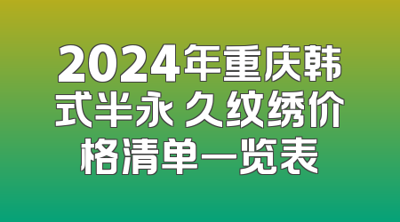 2024年重庆韩式半永 久纹绣价格清单一览表