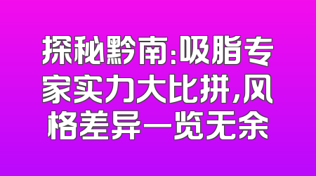 探秘黔南：吸脂专家实力大比拼，风格差异一览无余
