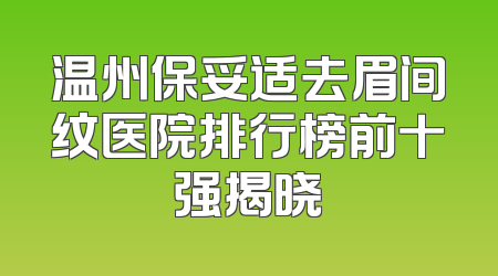 温州保妥适去眉间纹医院排行榜前十强揭晓