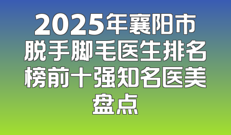 2025年襄阳市脱手脚毛医生排名榜前十强知名医美盘点