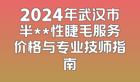 2024年武汉市半**性睫毛服务价格与专业技师指南