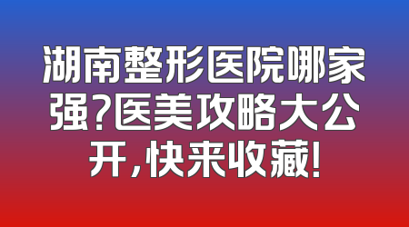 湖南整形医院哪家强？医美攻略大公开，快来收藏！